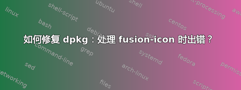 如何修复 dpkg：处理 fusion-icon 时出错？