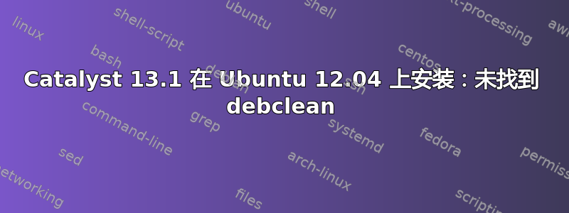 Catalyst 13.1 在 Ubuntu 12.04 上安装：未找到 debclean