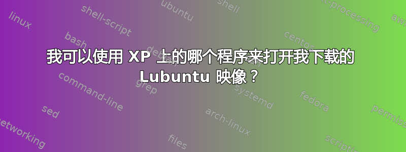 我可以使用 XP 上的哪个程序来打开我下载的 Lubuntu 映像？