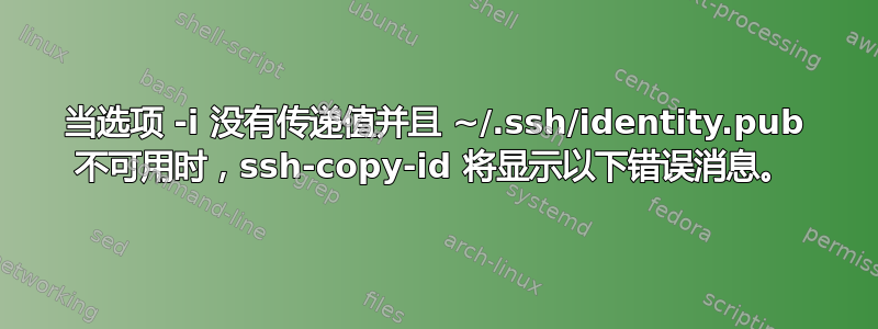 当选项 -i 没有传递值并且 ~/.ssh/identity.pub 不可用时，ssh-copy-id 将显示以下错误消息。