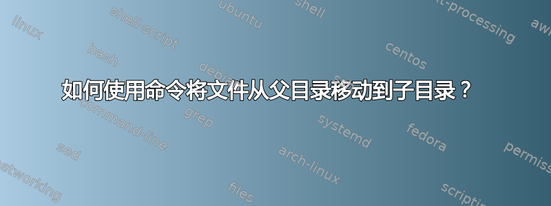 如何使用命令将文件从父目录移动到子目录？ 