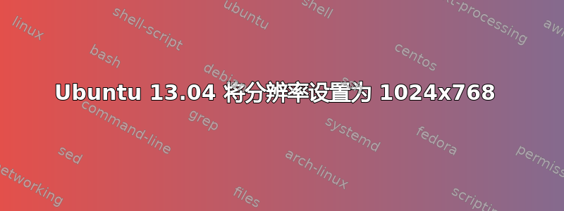 Ubuntu 13.04 将分辨率设置为 1024x768 