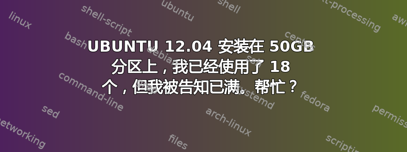 UBUNTU 12.04 安装在 50GB 分区上，我已经使用了 18 个，但我被告知已满。帮忙？