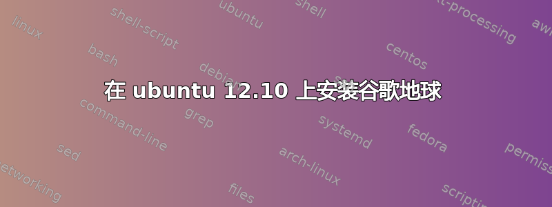 在 ubuntu 12.10 上安装谷歌地球