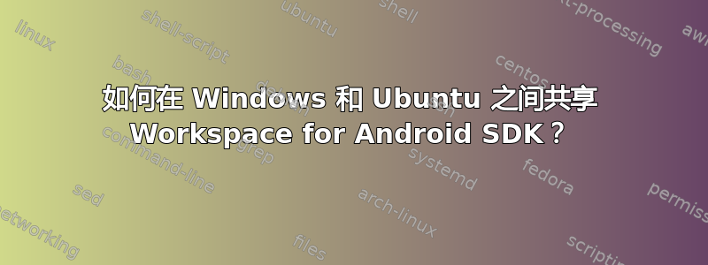 如何在 Windows 和 Ubuntu 之间共享 Workspace for Android SDK？