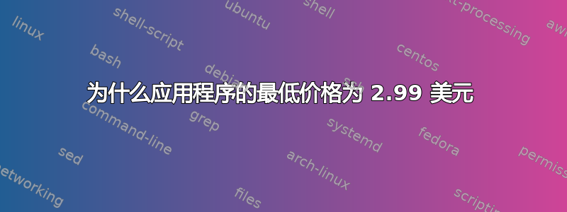 为什么应用程序的最低价格为 2.99 美元