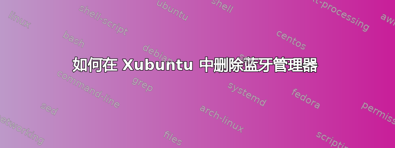 如何在 Xubuntu 中删除蓝牙管理器