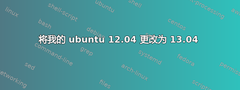 将我的 ubuntu 12.04 更改为 13.04