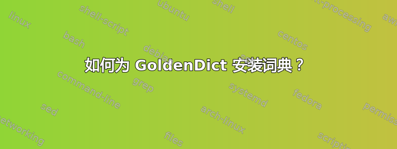 如何为 GoldenDict 安装词典？