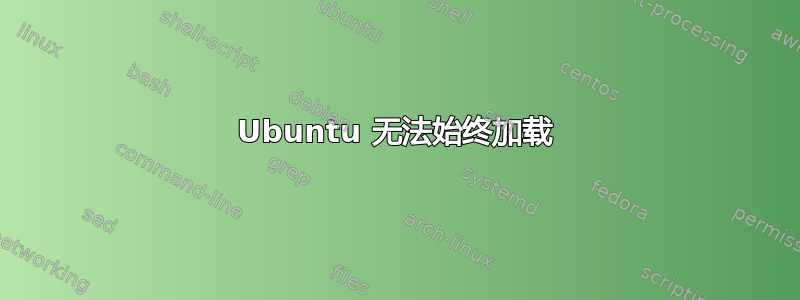 Ubuntu 无法始终加载