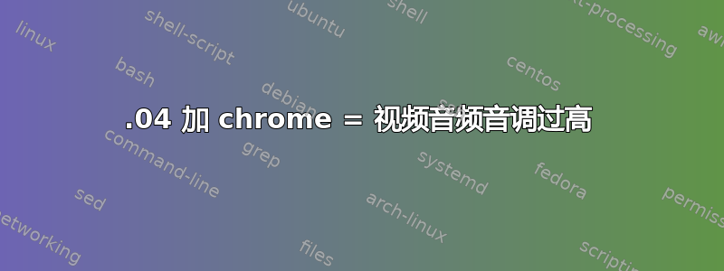 13.04 加 chrome = 视频音频音调过高