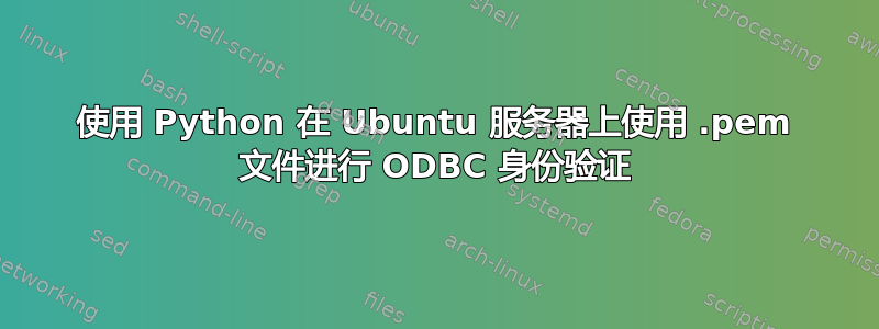 使用 Python 在 Ubuntu 服务器上使用 .pem 文件进行 ODBC 身份验证