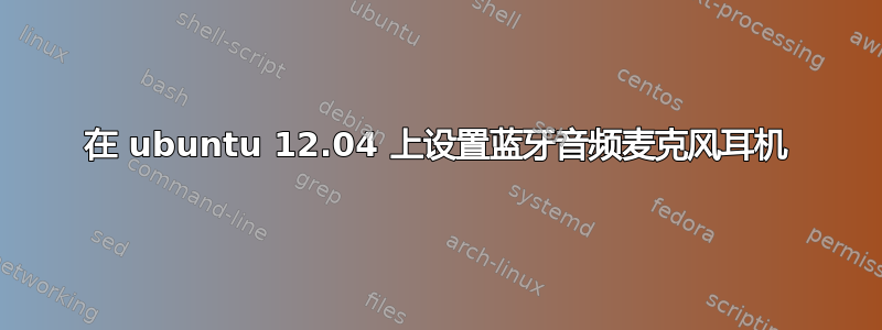 在 ubuntu 12.04 上设置蓝牙音频麦克风耳机