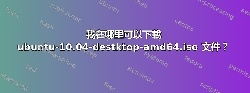 我在哪里可以下载 ubuntu-10.04-destktop-amd64.iso 文件？