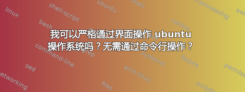 我可以严格通过界面操作 ubuntu 操作系统吗？无需通过命令行操作？