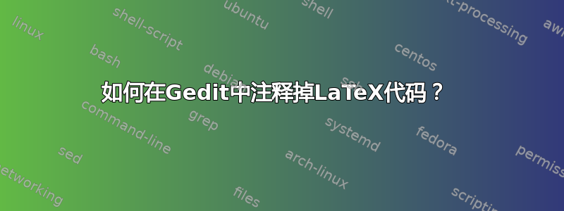 如何在Gedit中注释掉LaTeX代码？ 