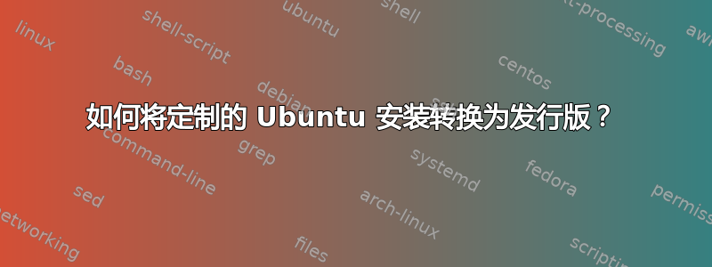 如何将定制的 Ubuntu 安装转换为发行版？