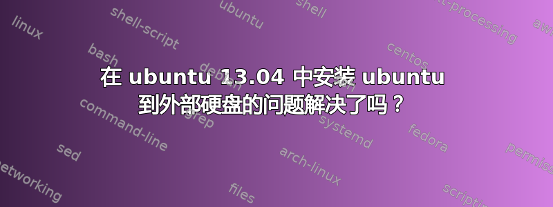 在 ubuntu 13.04 中安装 ubuntu 到外部硬盘的问题解决了吗？