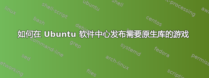 如何在 Ubuntu 软件中心发布需要原生库的游戏