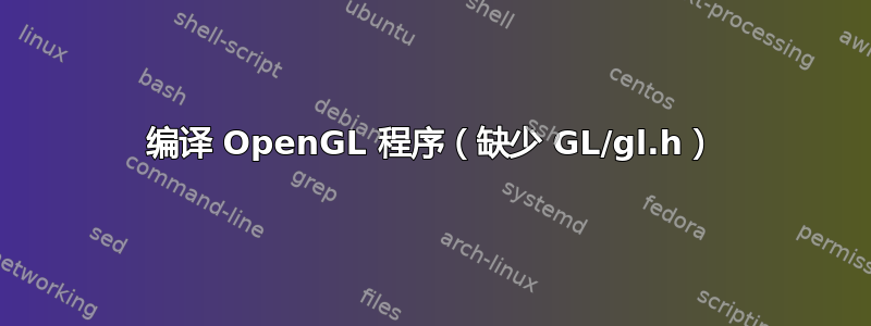 编译 OpenGL 程序（缺少 GL/gl.h）