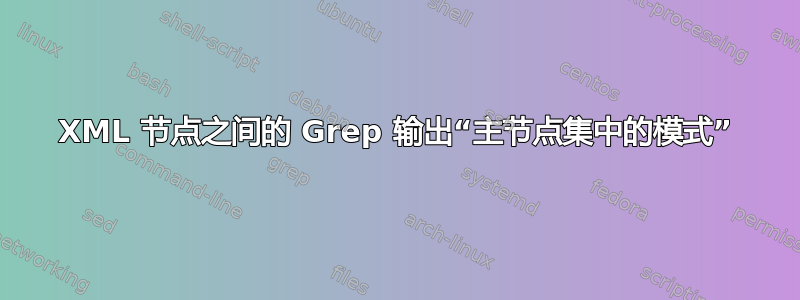 XML 节点之间的 Grep 输出“主节点集中的模式”