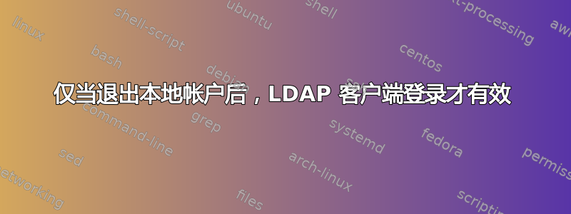 仅当退出本地帐户后，LDAP 客户端登录才有效