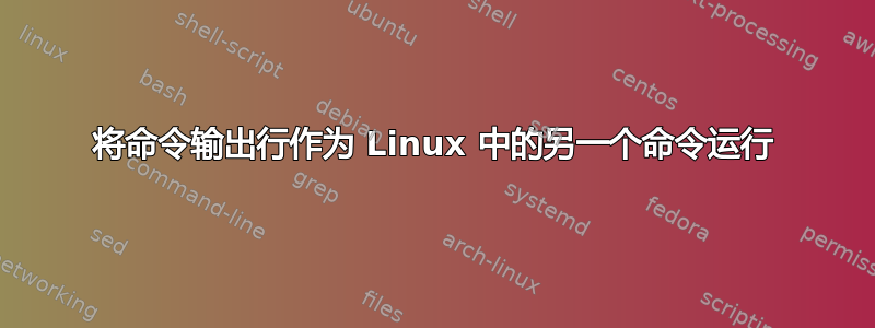 将命令输出行作为 Linux 中的另一个命令运行