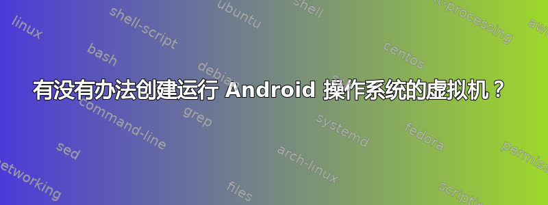 有没有办法创建运行 Android 操作系统的虚拟机？