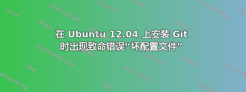 在 Ubuntu 12.04 上安装 Git 时出现致命错误“坏配置文件”