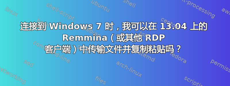 连接到 Windows 7 时，我可以在 13.04 上的 Remmina（或其他 RDP 客户端）中传输文件并复制粘贴吗？