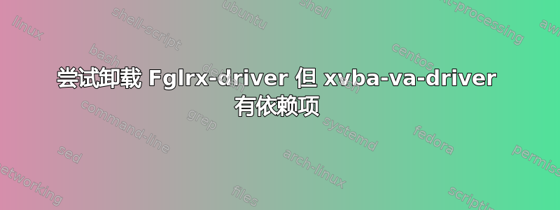 尝试卸载 Fglrx-driver 但 xvba-va-driver 有依赖项