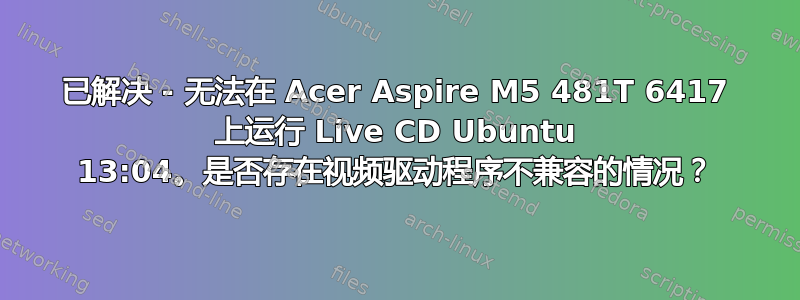 已解决 - 无法在 Acer Aspire M5 481T 6417 上运行 Live CD Ubuntu 13:04。是否存在视频驱动程序不兼容的情况？