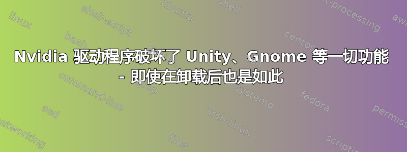 Nvidia 驱动程序破坏了 Unity、Gnome 等一切功能 - 即使在卸载后也是如此