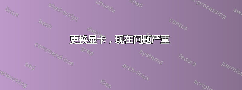 更换显卡，现在问题严重