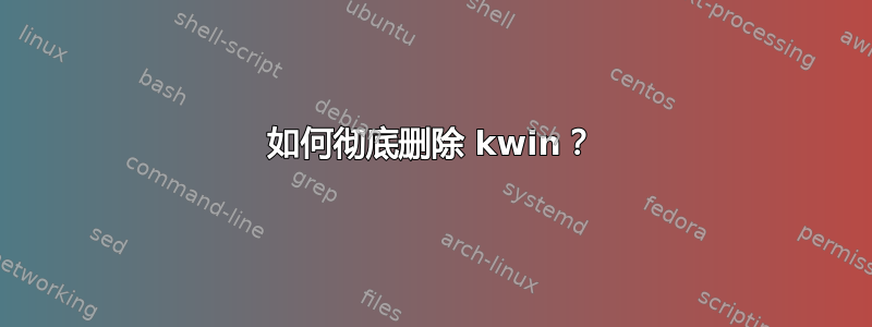 如何彻底删除 kwin？