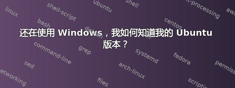 还在使用 Windows，我如何知道我的 Ubuntu 版本？