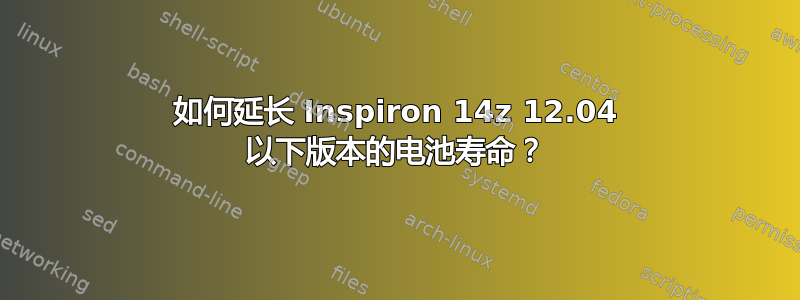 如何延长 Inspiron 14z 12.04 以下版本的电池寿命？