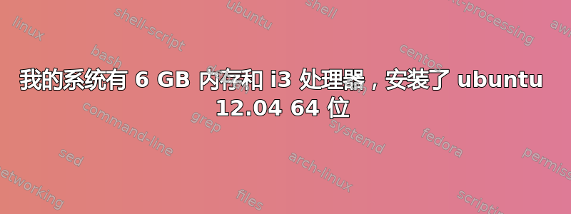 我的系统有 6 GB 内存和 i3 处理器，安装了 ubuntu 12.04 64 位