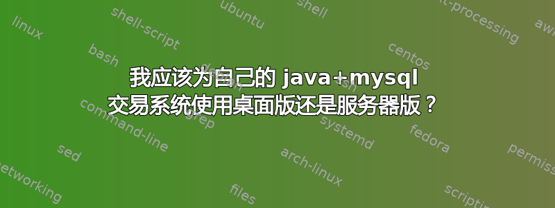 我应该为自己的 java+mysql 交易系统使用桌面版还是服务器版？