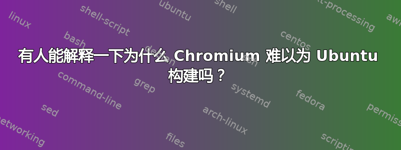 有人能解释一下为什么 Chromium 难以为 Ubuntu 构建吗？