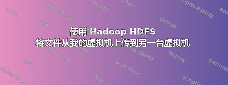 使用 Hadoop HDFS 将文件从我的虚拟机上传到另一台虚拟机