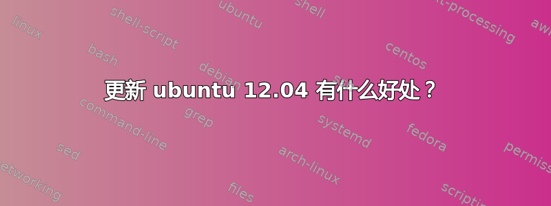 更新 ubuntu 12.04 有什么好处？