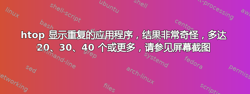 htop 显示重复的应用程序，结果非常奇怪，多达 20、30、40 个或更多，请参见屏幕截图