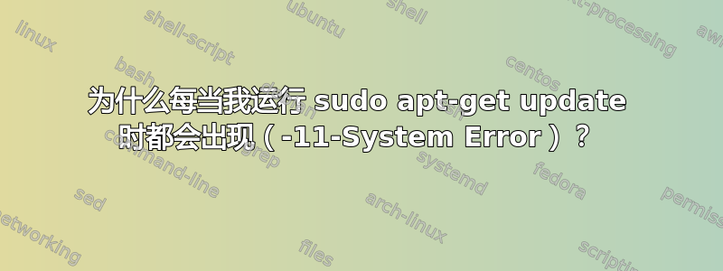 为什么每当我运行 sudo apt-get update 时都会出现（-11-System Error）？