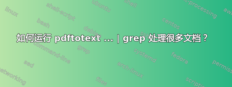 如何运行 pdftotext ... | grep 处理很多文档？ 