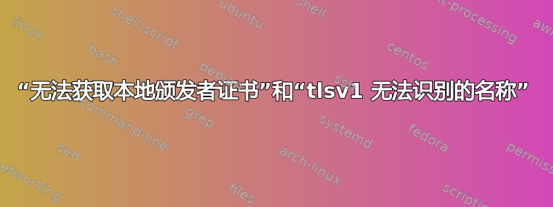 “无法获取本地颁发者证书”和“tlsv1 无法识别的名称”