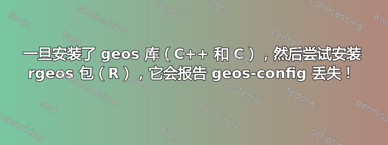 一旦安装了 geos 库（C++ 和 C），然后尝试安装 rgeos 包（R），它会报告 geos-config 丢失！