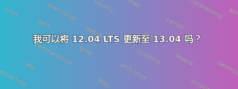 我可以将 12.04 LTS 更新至 13.04 吗？