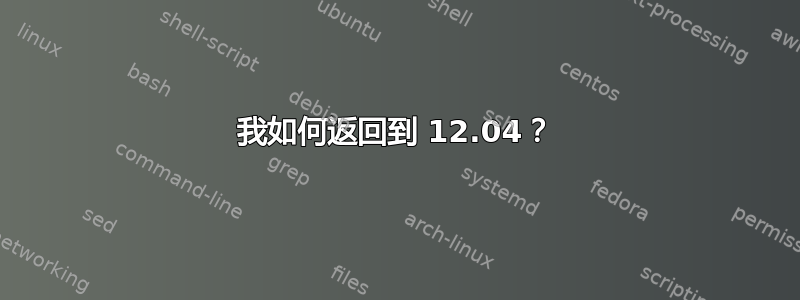 我如何返回到 12.04？