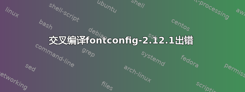 交叉编译fontconfig-2.12.1出错